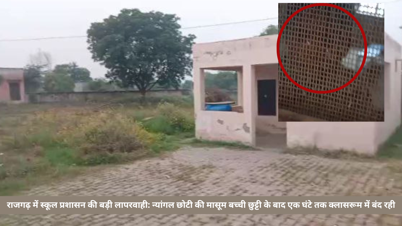 राजगढ़ में स्कूल प्रशासन की बड़ी लापरवाही: न्यांगल छोटी की मासूम बच्ची छुट्टी के बाद एक घंटे तक क्लासरूम में बंद रही